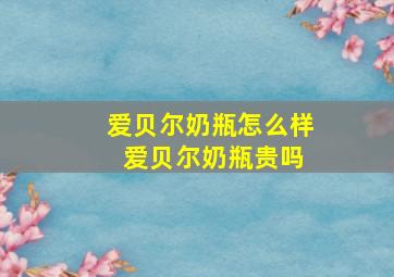 爱贝尔奶瓶怎么样 爱贝尔奶瓶贵吗